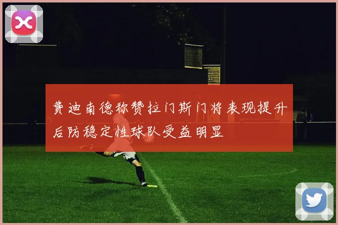 费迪南德称赞拉门斯门将表现提升后防稳定性球队受益明显