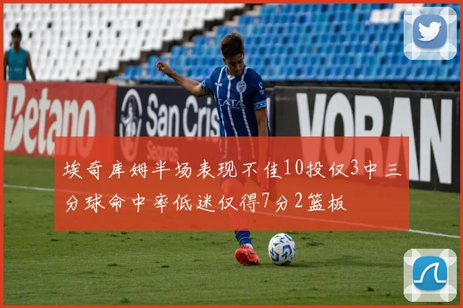 埃奇库姆半场表现不佳10投仅3中三分球命中率低迷仅得7分2篮板