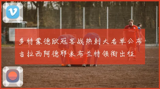 多特蒙德欧冠客战热刺大名单公布吉拉西阿德耶米布兰特领衔出征