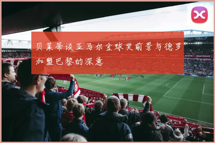 贝莱蒂谈亚马尔金球奖前景与德罗加盟巴黎的深意
