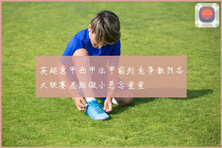 英超意甲西甲法甲前列竞争激烈各大联赛差距微小悬念重重