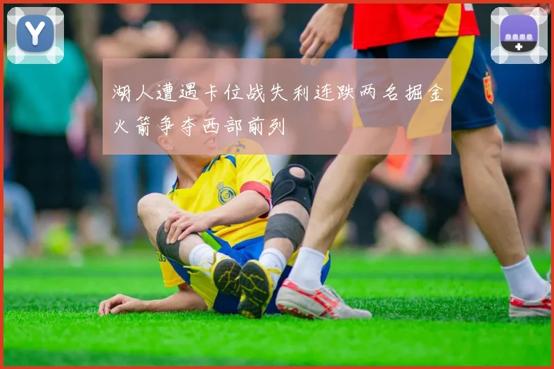 湖人遭遇卡位战失利连跌两名掘金火箭争夺西部前列