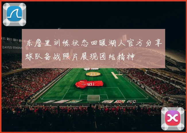 东詹里训练状态回暖湖人官方分享球队备战照片展现团结精神