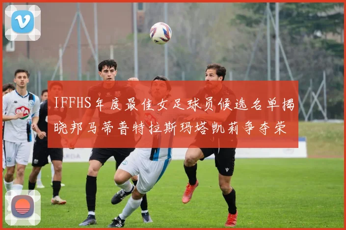 IFFHS年度最佳女足球员候选名单揭晓邦马蒂普特拉斯玛塔凯莉争夺荣誉