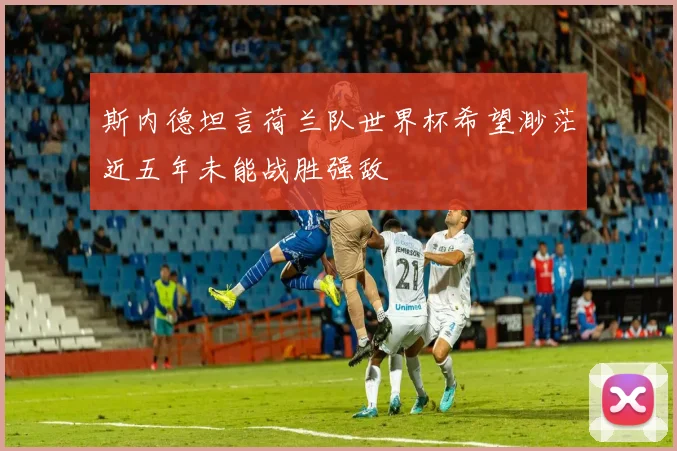 斯内德坦言荷兰队世界杯希望渺茫近五年未能战胜强敌