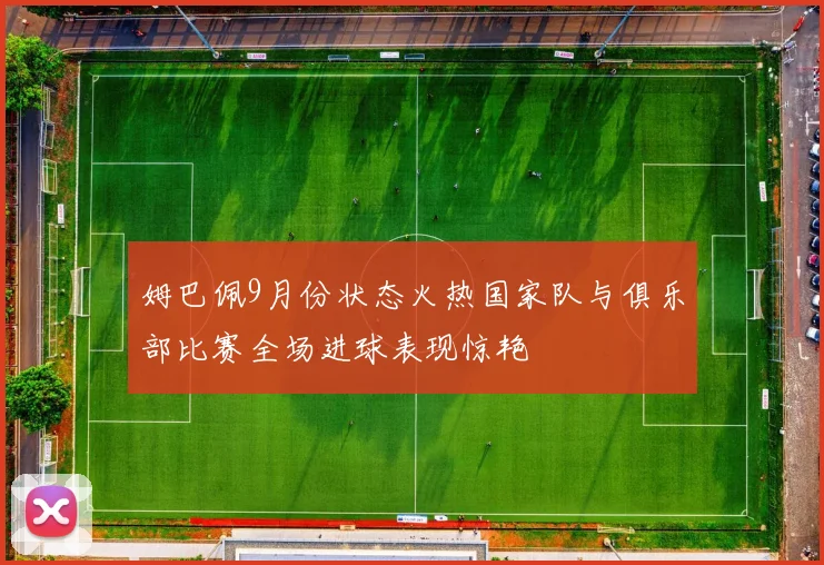 姆巴佩9月份状态火热国家队与俱乐部比赛全场进球表现惊艳