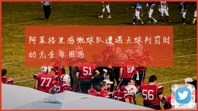 阿莱格里感慨球队遭遇点球判罚时的无奈与困惑