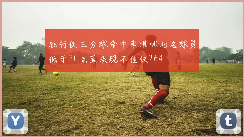 独行侠三分球命中率堪忧七名球员低于30克莱表现不佳仅264