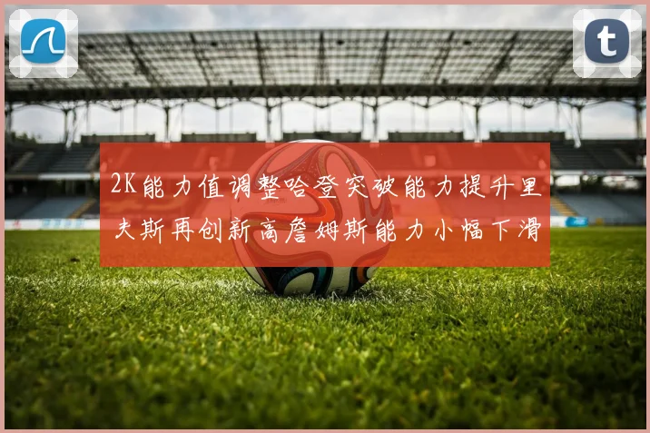 2K能力值调整哈登突破能力提升里夫斯再创新高詹姆斯能力小幅下滑