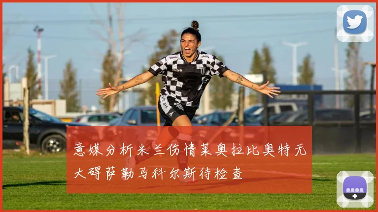 意媒分析米兰伤情莱奥拉比奥特无大碍萨勒马科尔斯待检查