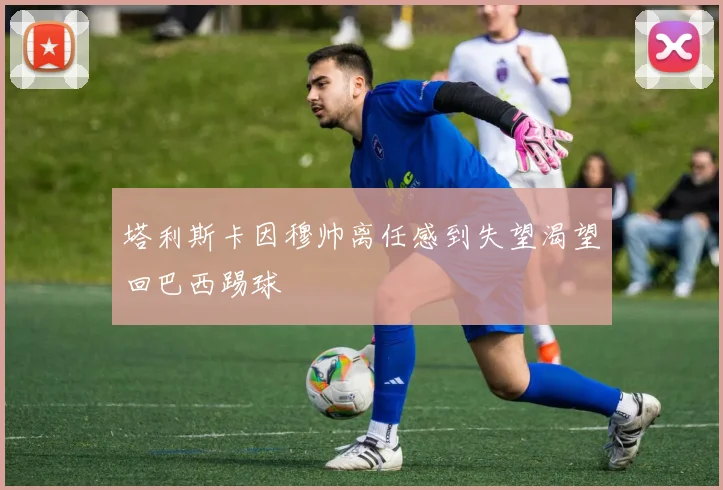 塔利斯卡因穆帅离任感到失望渴望回巴西踢球
