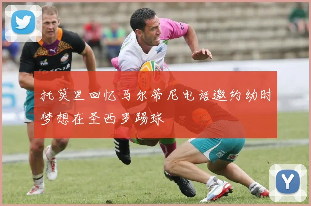 托莫里回忆马尔蒂尼电话邀约幼时梦想在圣西罗踢球
