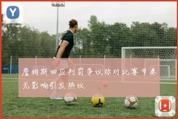 詹姆斯回应判罚争议称对比赛节奏无影响引发热议