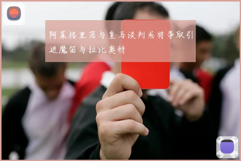 阿莱格里若与皇马谈判或将争取引进魔笛与拉比奥特