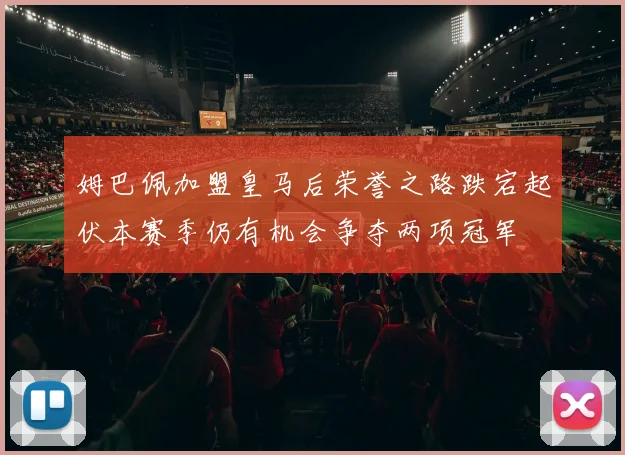 姆巴佩加盟皇马后荣誉之路跌宕起伏本赛季仍有机会争夺两项冠军