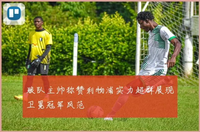 狼队主帅称赞利物浦实力超群展现卫冕冠军风范