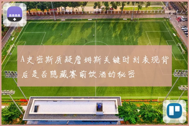 A史密斯质疑詹姆斯关键时刻表现背后是否隐藏赛前饮酒的秘密