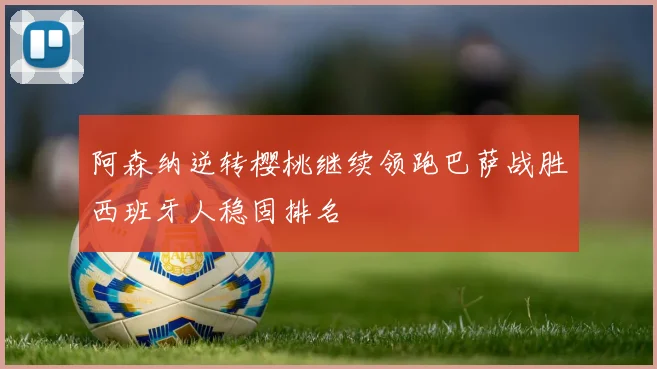 阿森纳逆转樱桃继续领跑巴萨战胜西班牙人稳固排名