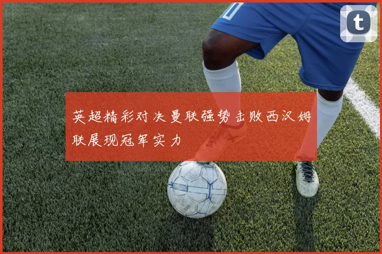 英超精彩对决曼联强势击败西汉姆联展现冠军实力