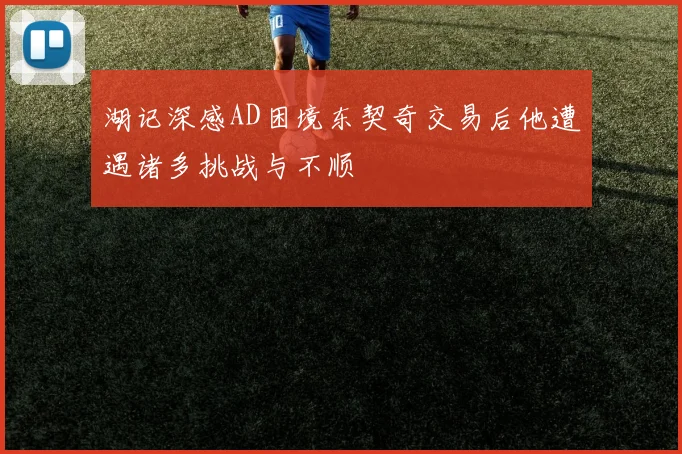 湖记深感AD困境东契奇交易后他遭遇诸多挑战与不顺