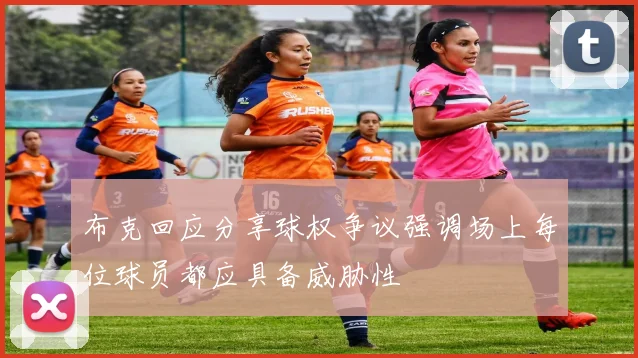 布克回应分享球权争议强调场上每位球员都应具备威胁性