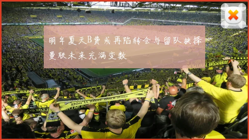 明年夏天B费或再陷转会与留队抉择曼联未来充满变数
