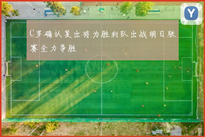 C罗确认复出将为胜利队出战明日联赛全力争胜