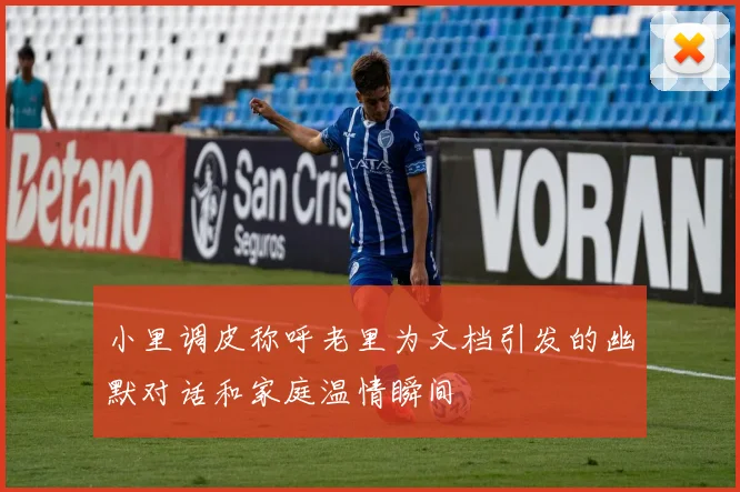 小里调皮称呼老里为文档引发的幽默对话和家庭温情瞬间