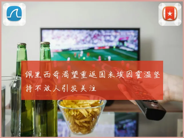 佩里西奇渴望重返国米埃因霍温坚持不放人引发关注