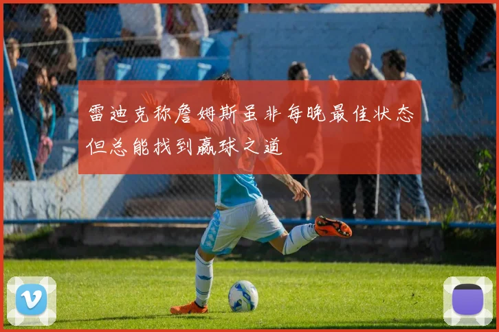 雷迪克称詹姆斯虽非每晚最佳状态但总能找到赢球之道