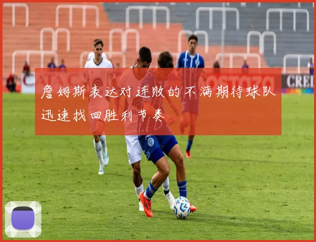 詹姆斯表达对连败的不满期待球队迅速找回胜利节奏