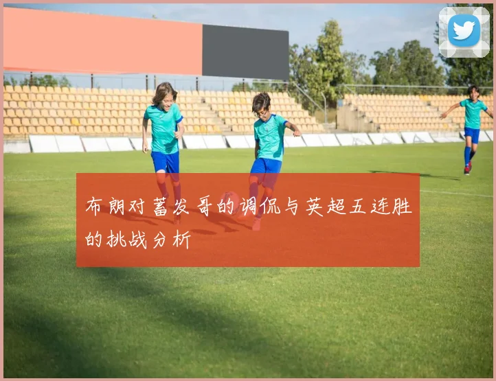 布朗对蓄发哥的调侃与英超五连胜的挑战分析