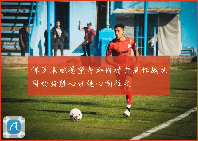 保罗表达愿望与加内特并肩作战共同的好胜心让他心向往之