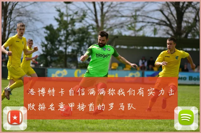 洛博特卡自信满满称我们有实力击败排名意甲榜首的罗马队