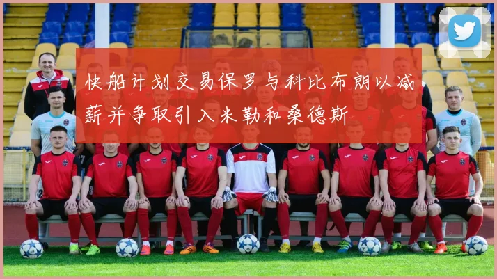 快船计划交易保罗与科比布朗以减薪并争取引入米勒和桑德斯