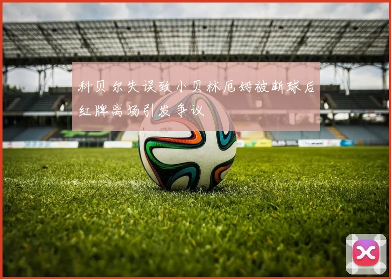 科贝尔失误致小贝林厄姆被断球后红牌离场引发争议