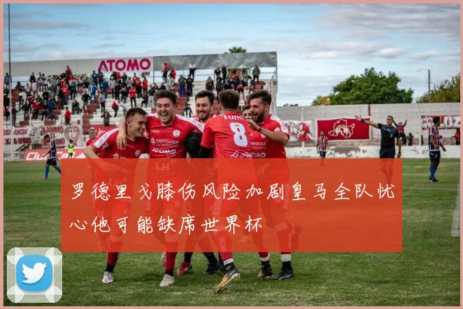 罗德里戈膝伤风险加剧皇马全队忧心他可能缺席世界杯