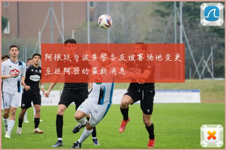 阿根廷与波多黎各友谊赛场地变更至迈阿密的最新消息