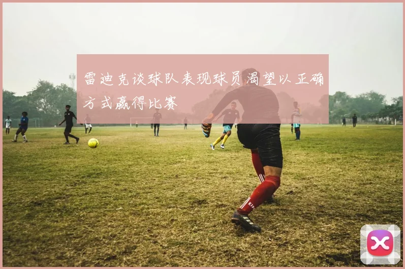 雷迪克谈球队表现球员渴望以正确方式赢得比赛