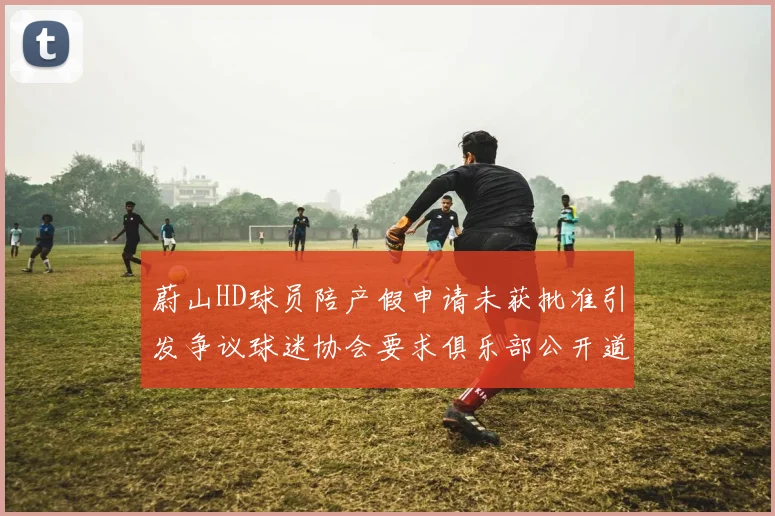 蔚山HD球员陪产假申请未获批准引发争议球迷协会要求俱乐部公开道歉