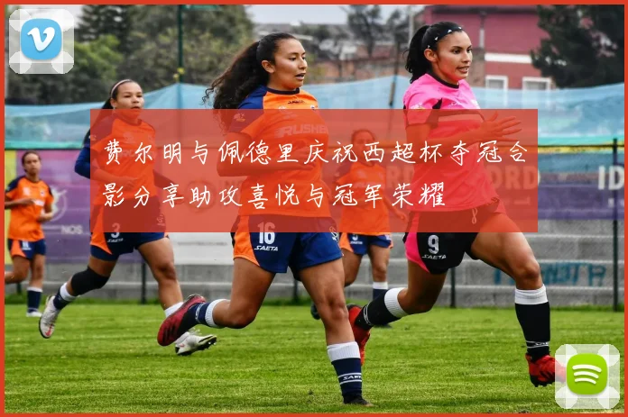 费尔明与佩德里庆祝西超杯夺冠合影分享助攻喜悦与冠军荣耀