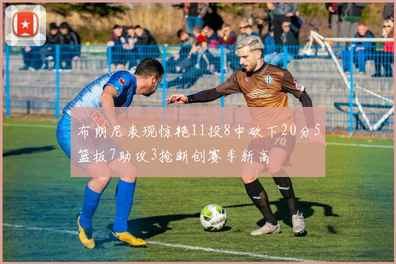 布朗尼表现惊艳11投8中砍下20分5篮板7助攻3抢断创赛季新高