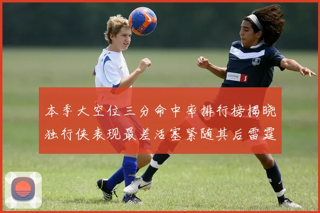 本季大空位三分命中率排行榜揭晓独行侠表现最差活塞紧随其后雷霆排名第九