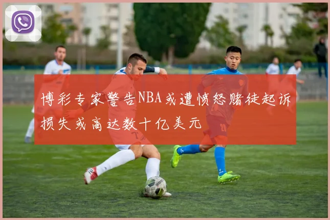 博彩专家警告NBA或遭愤怒赌徒起诉损失或高达数十亿美元