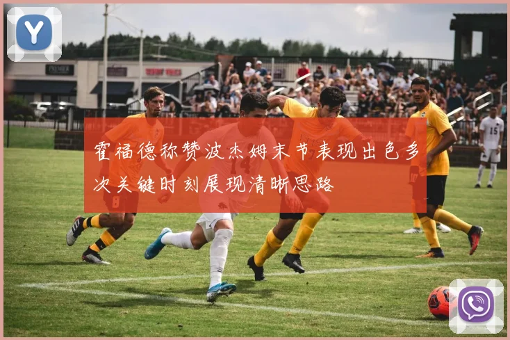 霍福德称赞波杰姆末节表现出色多次关键时刻展现清晰思路