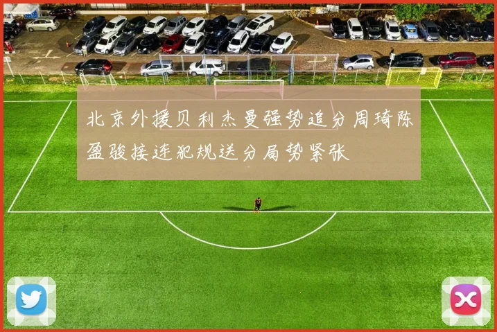 北京外援贝利杰曼强势追分周琦陈盈骏接连犯规送分局势紧张